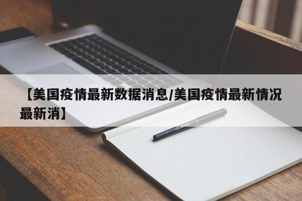 【美国疫情最新数据消息/美国疫情最新情况最新消】