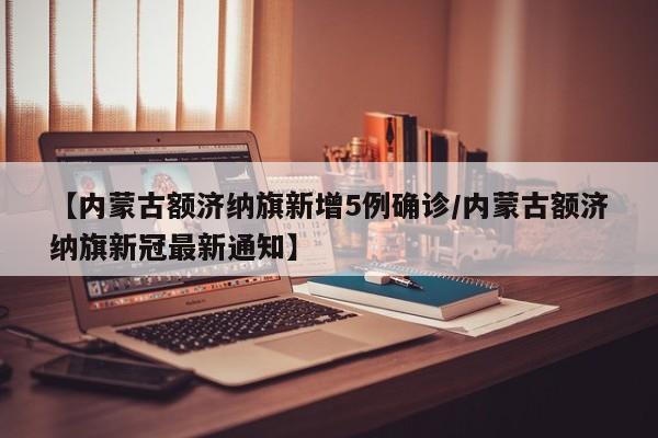 【内蒙古额济纳旗新增5例确诊/内蒙古额济纳旗新冠最新通知】