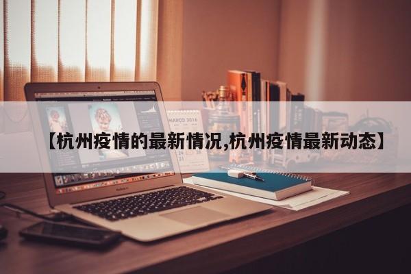 【杭州疫情的最新情况,杭州疫情最新动态】