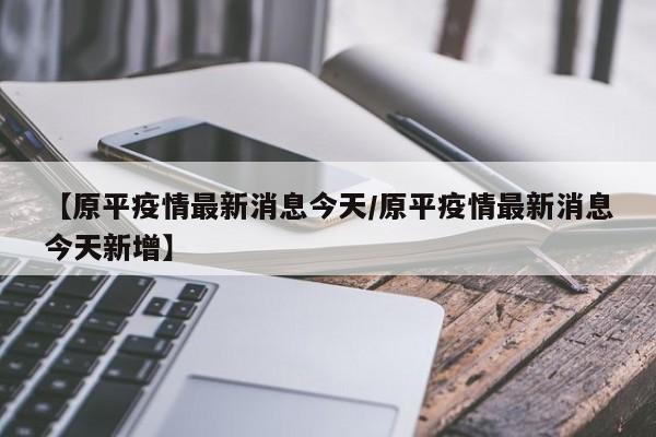 【原平疫情最新消息今天/原平疫情最新消息今天新增】