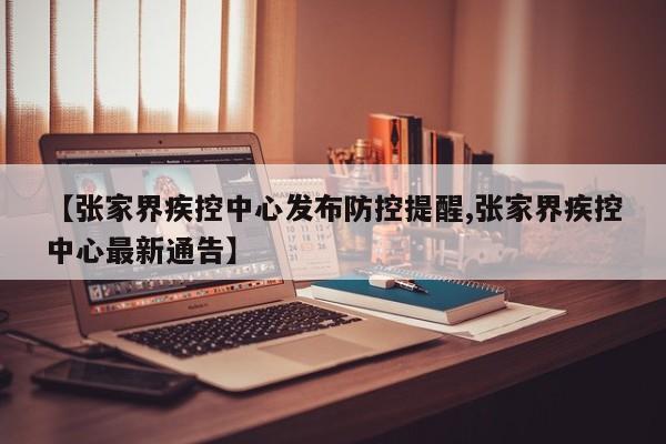 【张家界疾控中心发布防控提醒,张家界疾控中心最新通告】