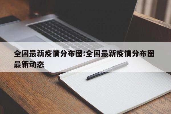 全国最新疫情分布图:全国最新疫情分布图 最新动态