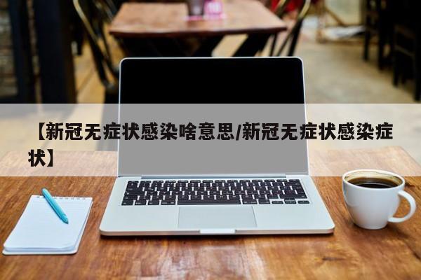 【新冠无症状感染啥意思/新冠无症状感染症状】
