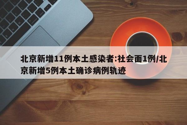 北京新增11例本土感染者:社会面1例/北京新增5例本土确诊病例轨迹