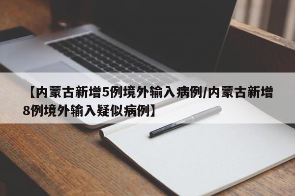 【内蒙古新增5例境外输入病例/内蒙古新增8例境外输入疑似病例】
