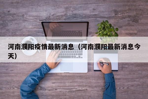 河南濮阳疫情最新消息(河南濮阳最新消息今天)