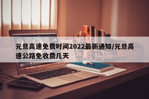 元旦高速免费时间2022最新通知/元旦高速公路免收费几天