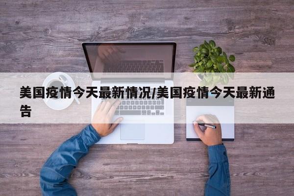 美国疫情今天最新情况/美国疫情今天最新通告