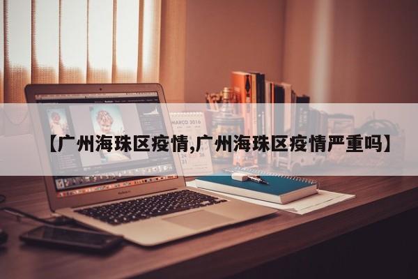 【广州海珠区疫情,广州海珠区疫情严重吗】