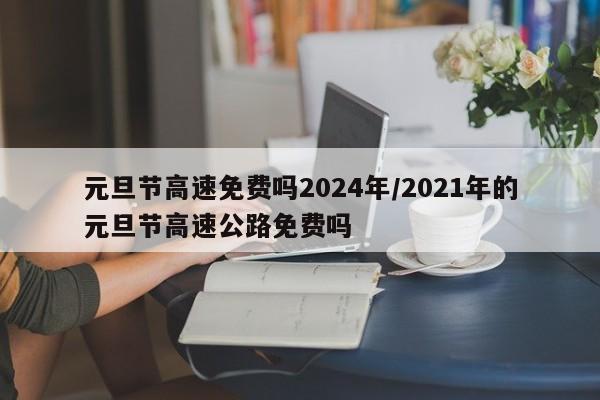 元旦节高速免费吗2024年/2021年的元旦节高速公路免费吗