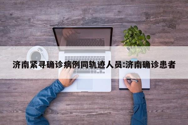 济南紧寻确诊病例同轨迹人员:济南确诊患者