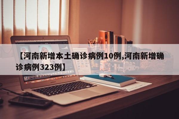 【河南新增本土确诊病例10例,河南新增确诊病例323例】