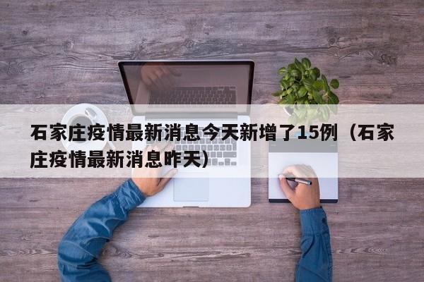 石家庄疫情最新消息今天新增了15例(石家庄疫情最新消息昨天)