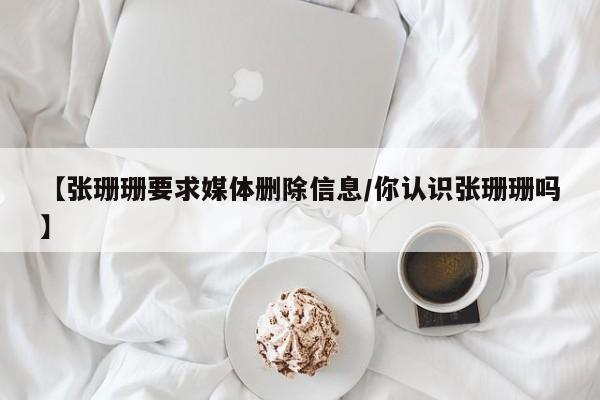 【张珊珊要求媒体删除信息/你认识张珊珊吗】
