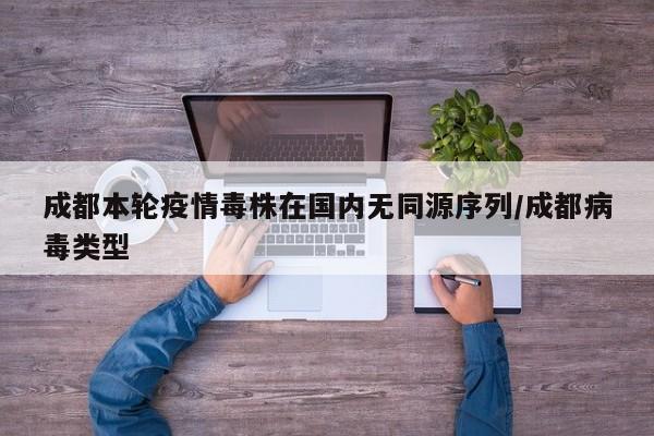 成都本轮疫情毒株在国内无同源序列/成都病毒类型