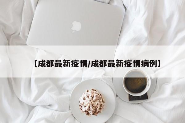 【成都最新疫情/成都最新疫情病例】