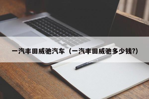 一汽丰田威驰汽车（一汽丰田威驰多少钱?）
