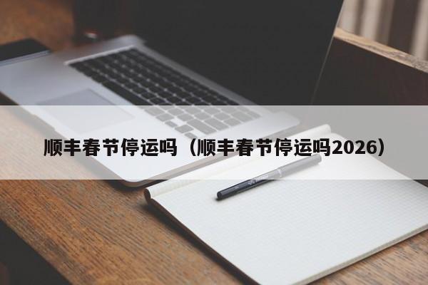 顺丰春节停运吗(顺丰春节停运吗2026)