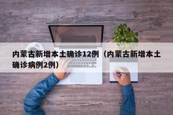 内蒙古新增本土确诊12例(内蒙古新增本土确诊病例2例)