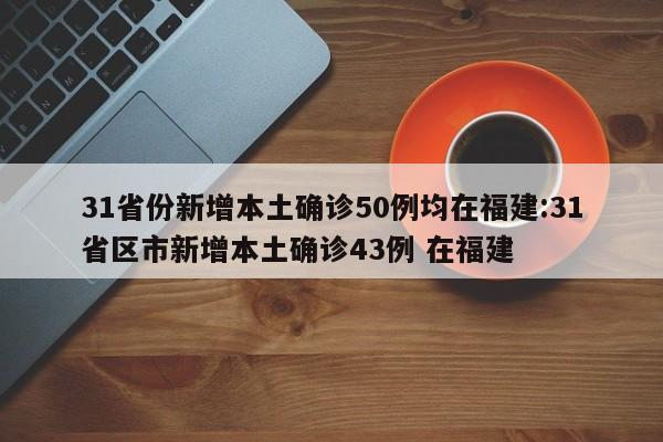 31省份新增本土确诊50例均在福建:31省区市新增本土确诊43例 在福建