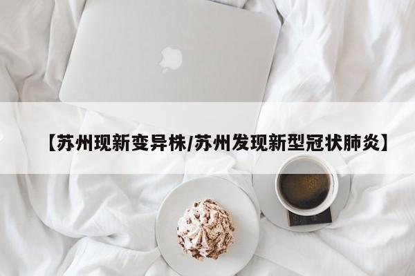 【苏州现新变异株/苏州发现新型冠状肺炎】