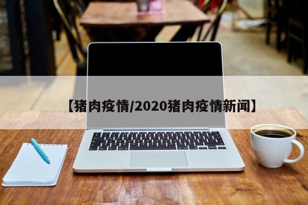 【猪肉疫情/2020猪肉疫情新闻】