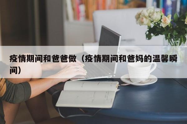 疫情期间和爸爸做(疫情期间和爸妈的温馨瞬间)