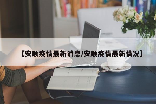 【安顺疫情最新消息/安顺疫情最新情况】