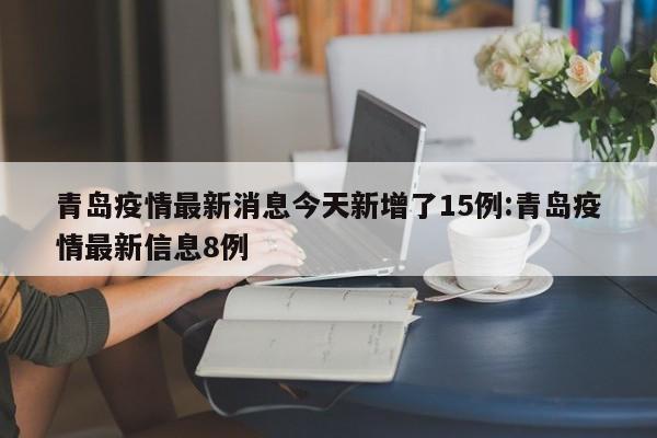 青岛疫情最新消息今天新增了15例:青岛疫情最新信息8例