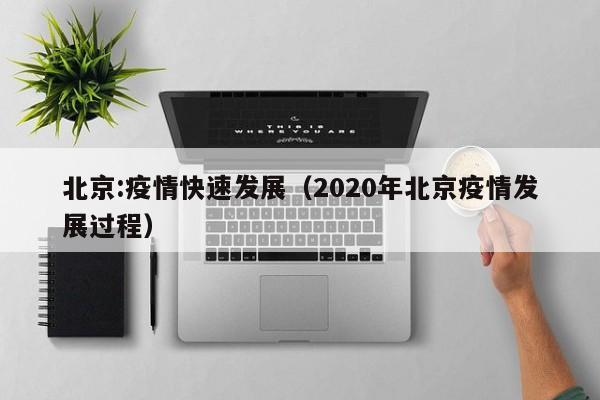 北京:疫情快速发展(2020年北京疫情发展过程)
