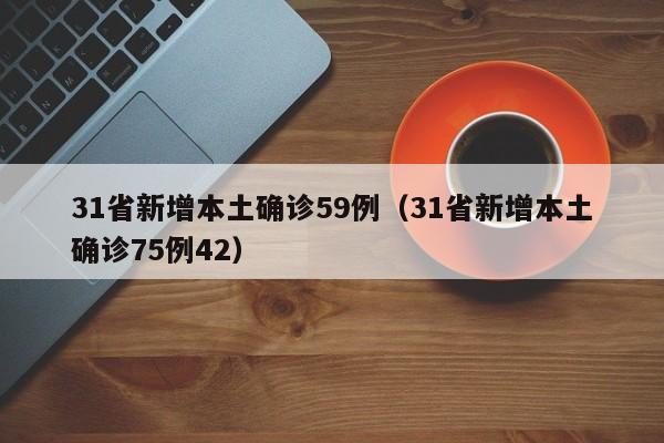 31省新增本土确诊59例(31省新增本土确诊75例42)