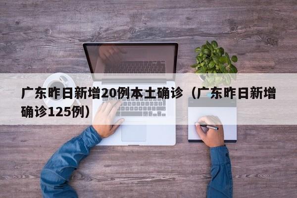 广东昨日新增20例本土确诊(广东昨日新增确诊125例)