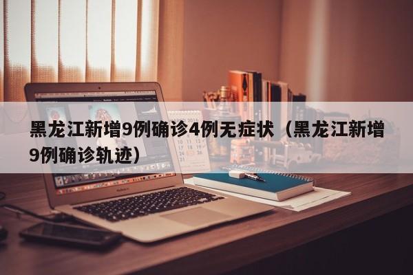 黑龙江新增9例确诊4例无症状(黑龙江新增9例确诊轨迹)