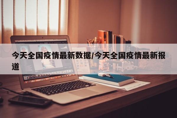 今天全国疫情最新数据/今天全国疫情最新报道