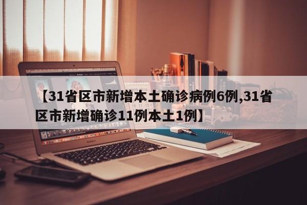 【31省区市新增本土确诊病例6例,31省区市新增确诊11例本土1例】