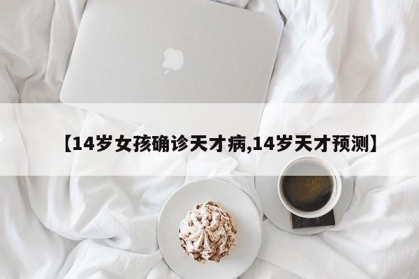 【14岁女孩确诊天才病,14岁天才预测】