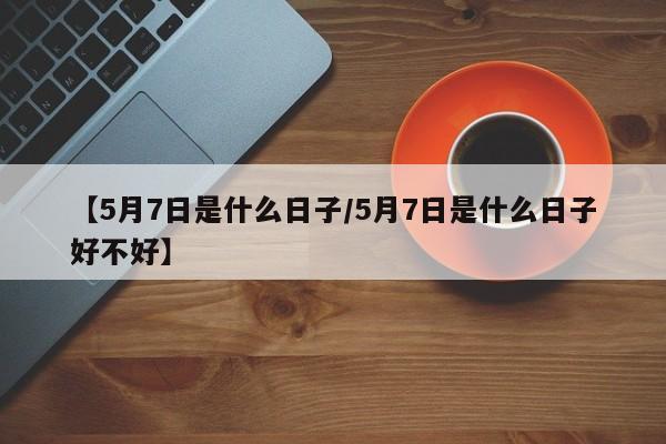 【5月7日是什么日子/5月7日是什么日子好不好】