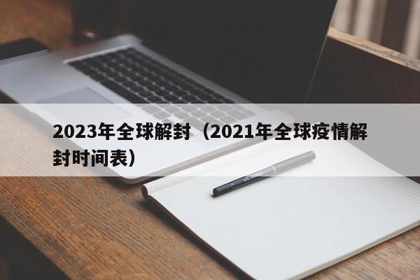 2023年全球解封(2021年全球疫情解封时间表)