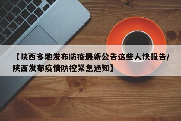 【陕西多地发布防疫最新公告这些人快报告/陕西发布疫情防控紧急通知】