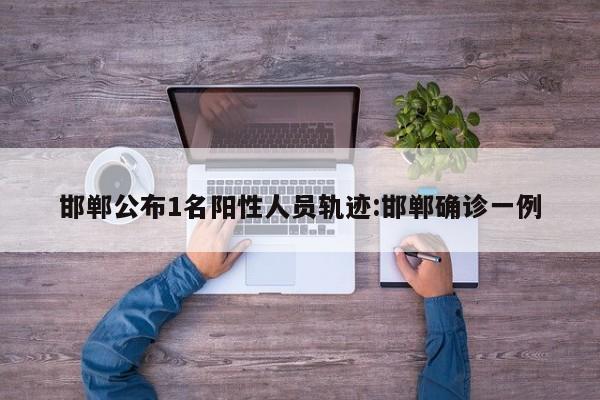 邯郸公布1名阳性人员轨迹:邯郸确诊一例