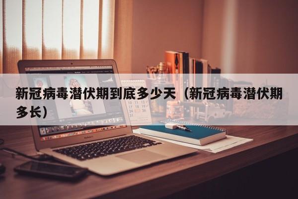 新冠病毒潜伏期到底多少天(新冠病毒潜伏期多长)