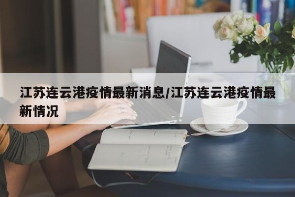 江苏连云港疫情最新消息/江苏连云港疫情最新情况