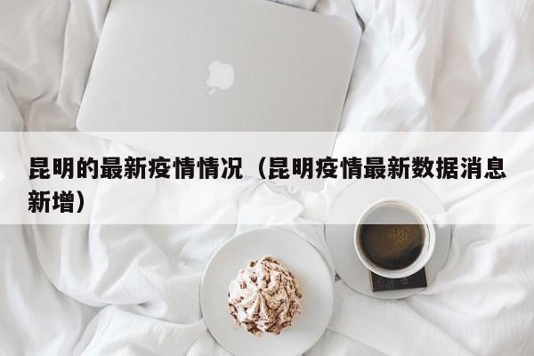 昆明的最新疫情情况(昆明疫情最新数据消息新增)