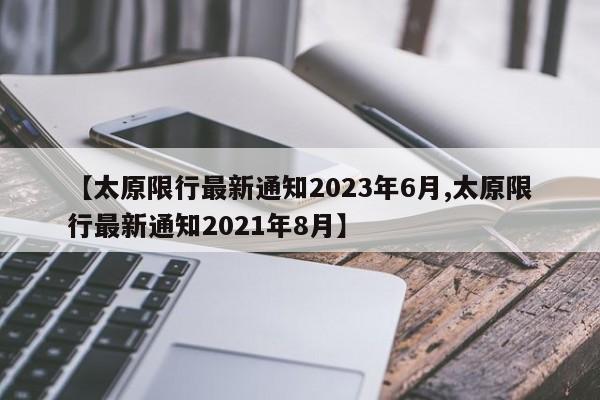 【太原限行最新通知2023年6月,太原限行最新通知2021年8月】