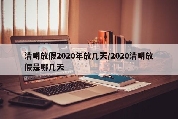清明放假2020年放几天/2020清明放假是哪几天