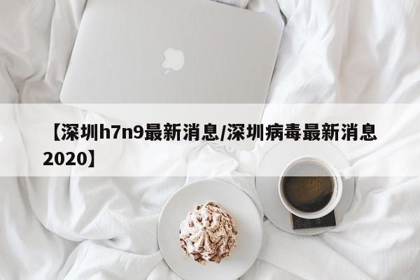 【深圳h7n9最新消息/深圳病毒最新消息2020】