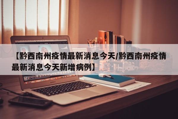 【黔西南州疫情最新消息今天/黔西南州疫情最新消息今天新增病例】