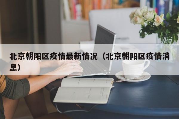 北京朝阳区疫情最新情况(北京朝阳区疫情消息)