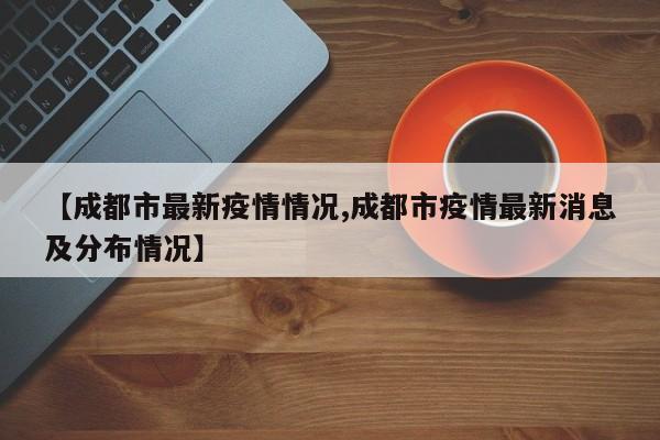 【成都市最新疫情情况,成都市疫情最新消息及分布情况】