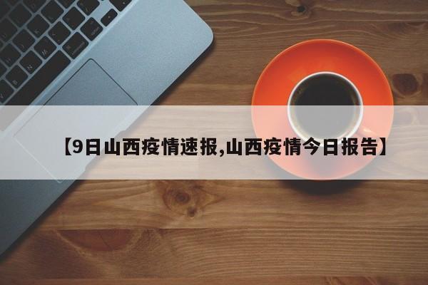 【9日山西疫情速报,山西疫情今日报告】